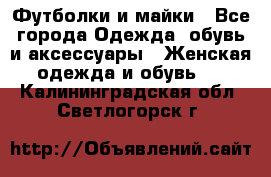 Футболки и майки - Все города Одежда, обувь и аксессуары » Женская одежда и обувь   . Калининградская обл.,Светлогорск г.
